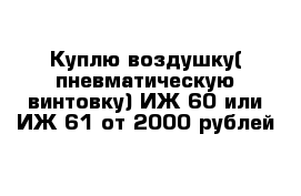 Куплю воздушку( пневматическую винтовку) ИЖ-60 или ИЖ-61 от 2000 рублей